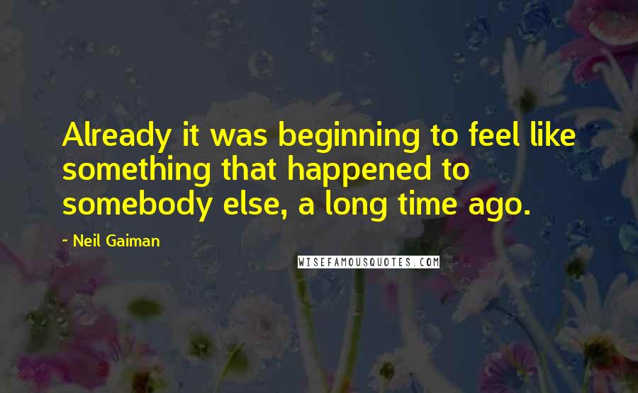 Neil Gaiman Quotes: Already it was beginning to feel like something that happened to somebody else, a long time ago.