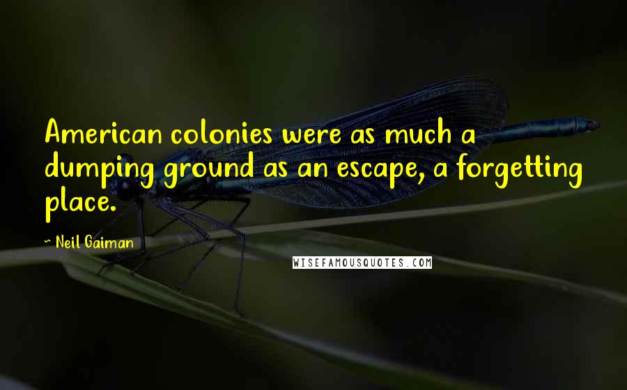 Neil Gaiman Quotes: American colonies were as much a dumping ground as an escape, a forgetting place.