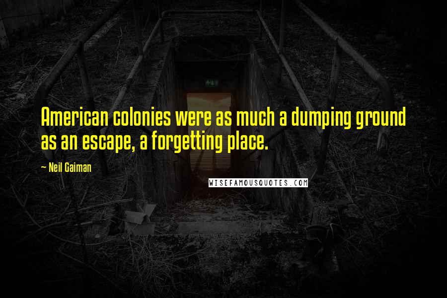 Neil Gaiman Quotes: American colonies were as much a dumping ground as an escape, a forgetting place.
