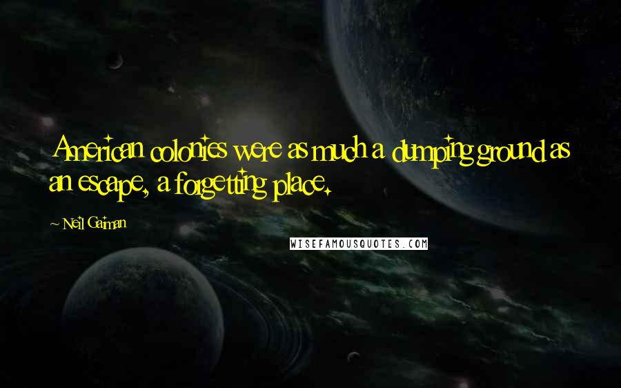 Neil Gaiman Quotes: American colonies were as much a dumping ground as an escape, a forgetting place.