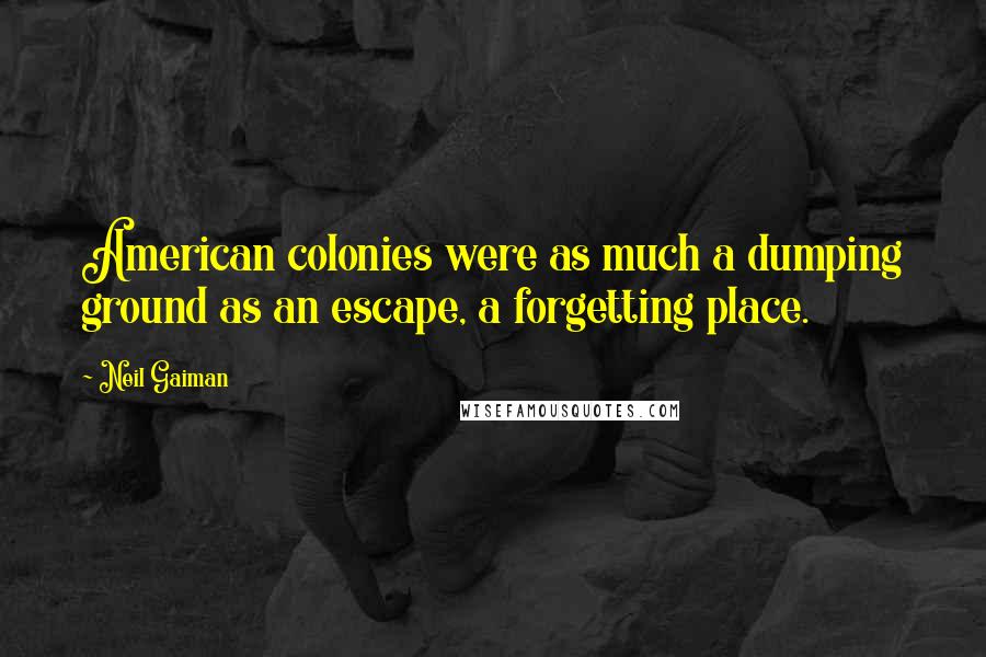 Neil Gaiman Quotes: American colonies were as much a dumping ground as an escape, a forgetting place.