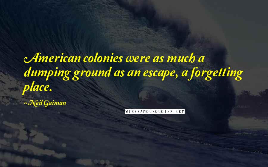 Neil Gaiman Quotes: American colonies were as much a dumping ground as an escape, a forgetting place.