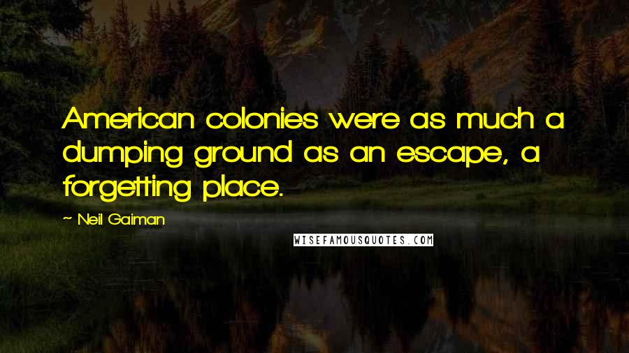 Neil Gaiman Quotes: American colonies were as much a dumping ground as an escape, a forgetting place.