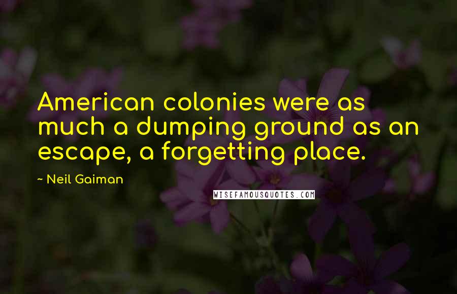 Neil Gaiman Quotes: American colonies were as much a dumping ground as an escape, a forgetting place.