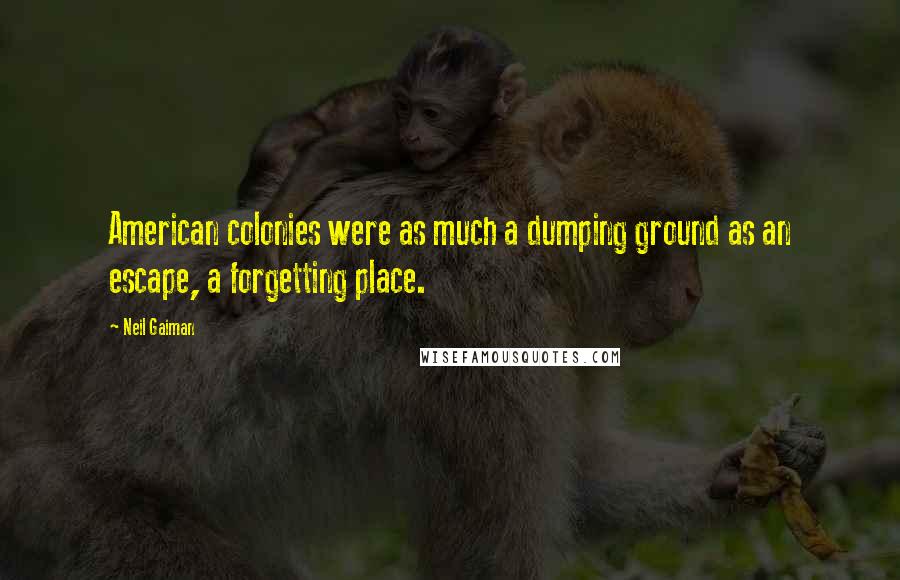 Neil Gaiman Quotes: American colonies were as much a dumping ground as an escape, a forgetting place.