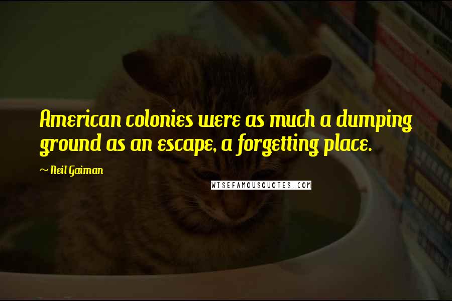Neil Gaiman Quotes: American colonies were as much a dumping ground as an escape, a forgetting place.