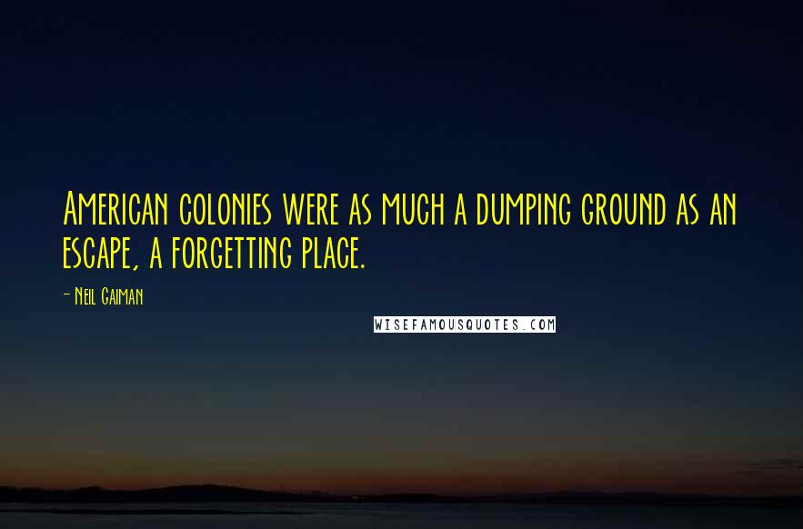 Neil Gaiman Quotes: American colonies were as much a dumping ground as an escape, a forgetting place.