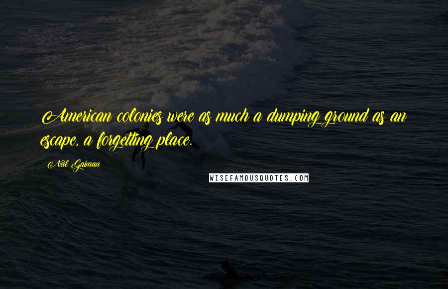 Neil Gaiman Quotes: American colonies were as much a dumping ground as an escape, a forgetting place.
