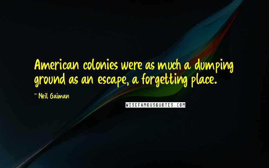 Neil Gaiman Quotes: American colonies were as much a dumping ground as an escape, a forgetting place.