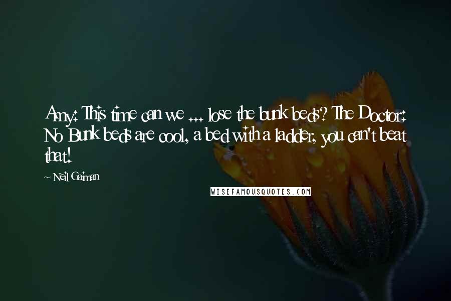 Neil Gaiman Quotes: Amy: This time can we ... lose the bunk beds? The Doctor: No Bunk beds are cool, a bed with a ladder, you can't beat that!
