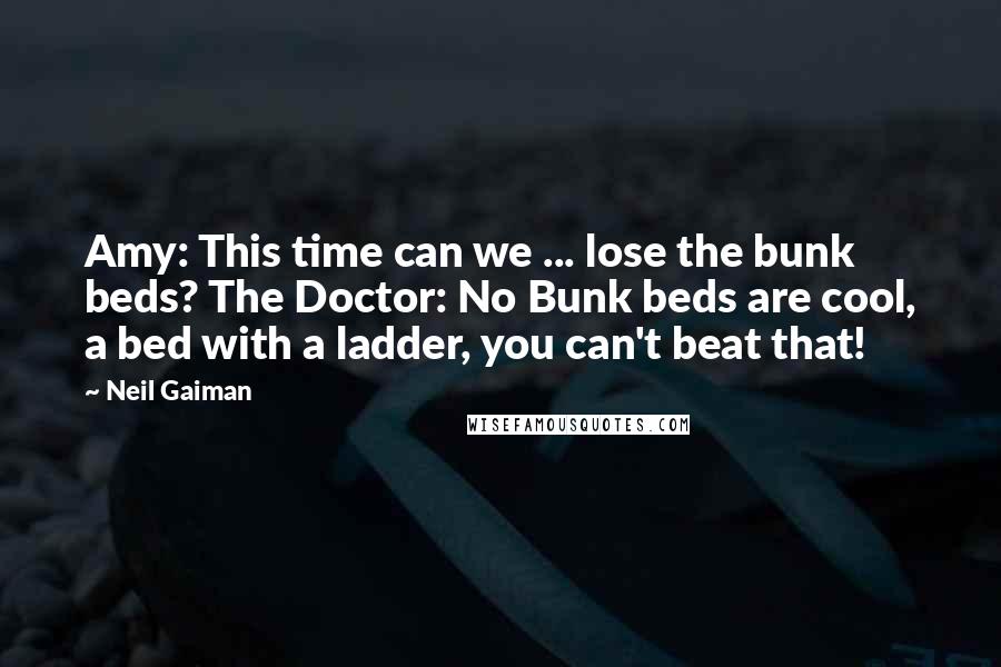 Neil Gaiman Quotes: Amy: This time can we ... lose the bunk beds? The Doctor: No Bunk beds are cool, a bed with a ladder, you can't beat that!