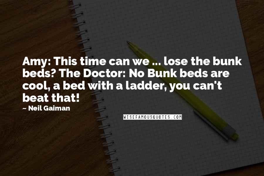Neil Gaiman Quotes: Amy: This time can we ... lose the bunk beds? The Doctor: No Bunk beds are cool, a bed with a ladder, you can't beat that!