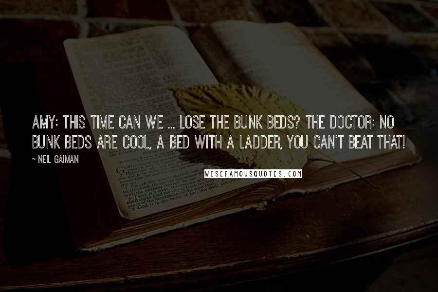 Neil Gaiman Quotes: Amy: This time can we ... lose the bunk beds? The Doctor: No Bunk beds are cool, a bed with a ladder, you can't beat that!