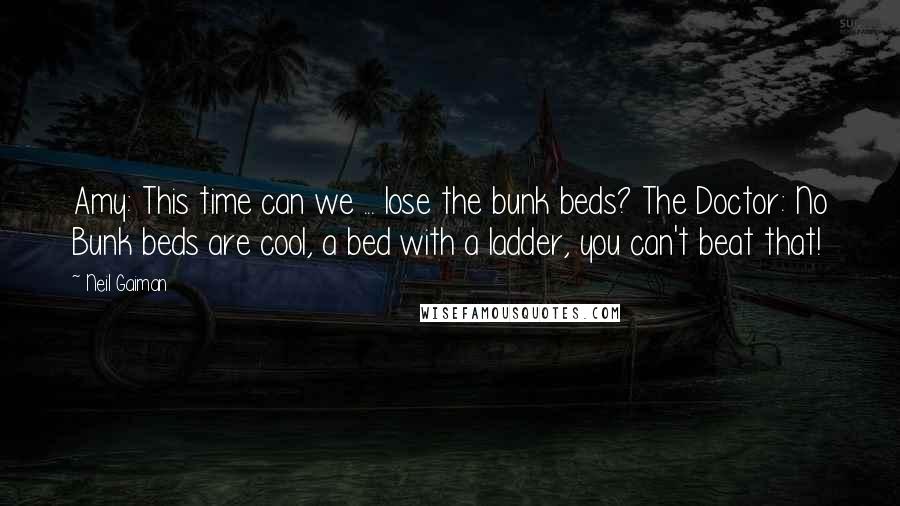 Neil Gaiman Quotes: Amy: This time can we ... lose the bunk beds? The Doctor: No Bunk beds are cool, a bed with a ladder, you can't beat that!
