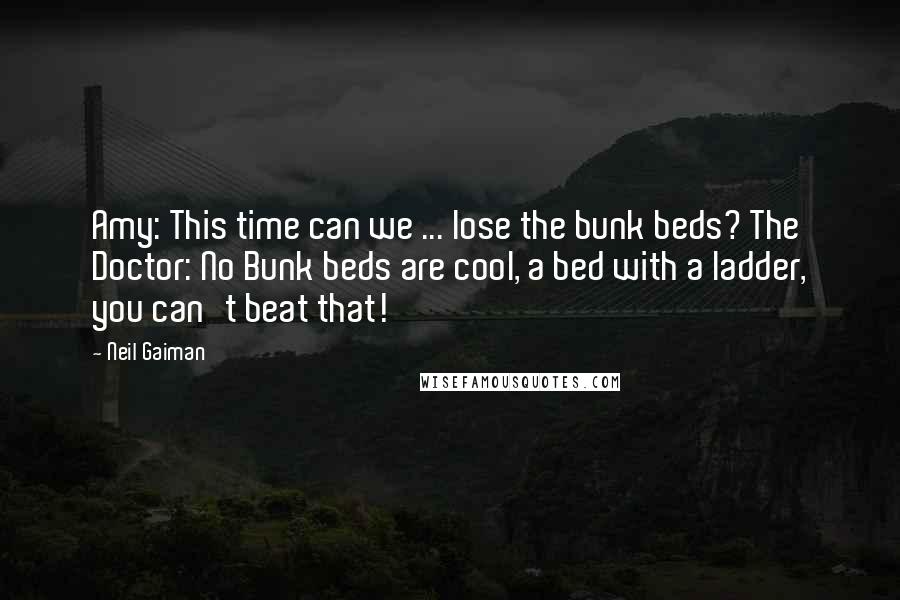 Neil Gaiman Quotes: Amy: This time can we ... lose the bunk beds? The Doctor: No Bunk beds are cool, a bed with a ladder, you can't beat that!