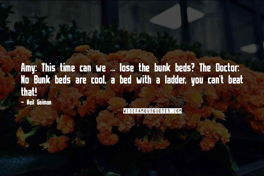 Neil Gaiman Quotes: Amy: This time can we ... lose the bunk beds? The Doctor: No Bunk beds are cool, a bed with a ladder, you can't beat that!
