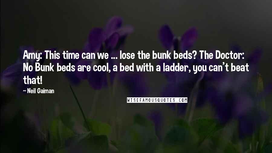 Neil Gaiman Quotes: Amy: This time can we ... lose the bunk beds? The Doctor: No Bunk beds are cool, a bed with a ladder, you can't beat that!