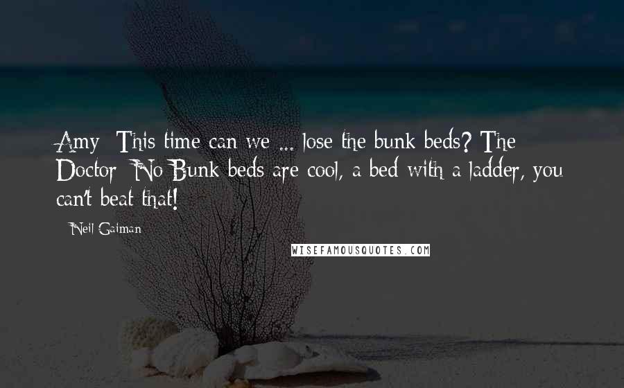 Neil Gaiman Quotes: Amy: This time can we ... lose the bunk beds? The Doctor: No Bunk beds are cool, a bed with a ladder, you can't beat that!