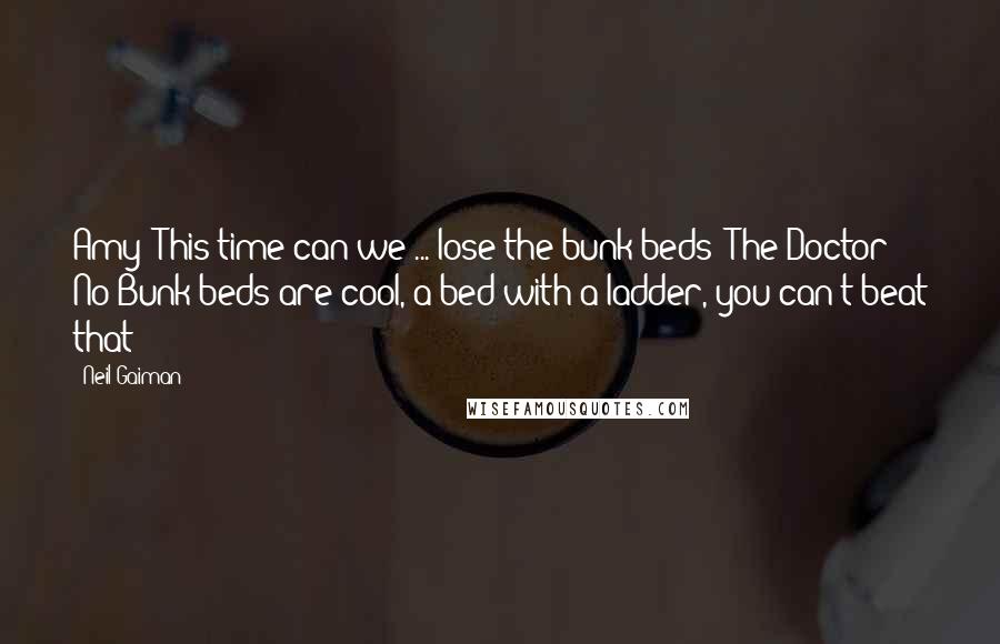 Neil Gaiman Quotes: Amy: This time can we ... lose the bunk beds? The Doctor: No Bunk beds are cool, a bed with a ladder, you can't beat that!