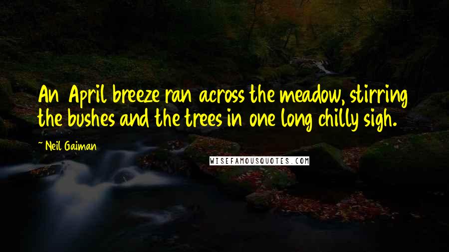 Neil Gaiman Quotes: An April breeze ran across the meadow, stirring the bushes and the trees in one long chilly sigh.