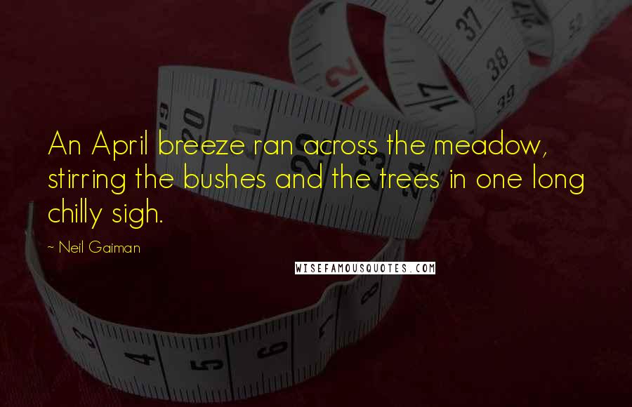 Neil Gaiman Quotes: An April breeze ran across the meadow, stirring the bushes and the trees in one long chilly sigh.