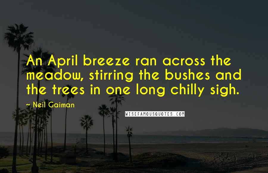 Neil Gaiman Quotes: An April breeze ran across the meadow, stirring the bushes and the trees in one long chilly sigh.