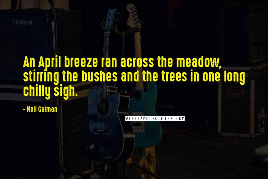 Neil Gaiman Quotes: An April breeze ran across the meadow, stirring the bushes and the trees in one long chilly sigh.