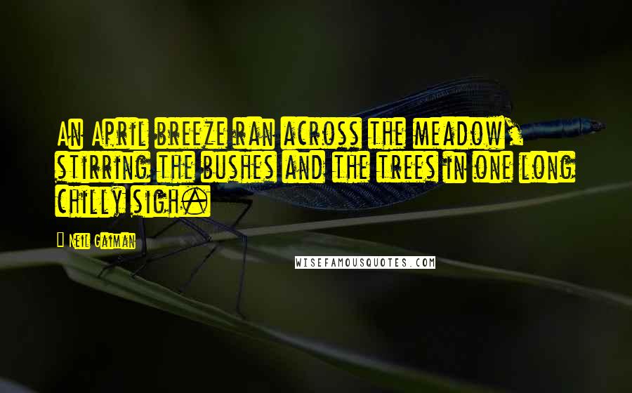 Neil Gaiman Quotes: An April breeze ran across the meadow, stirring the bushes and the trees in one long chilly sigh.