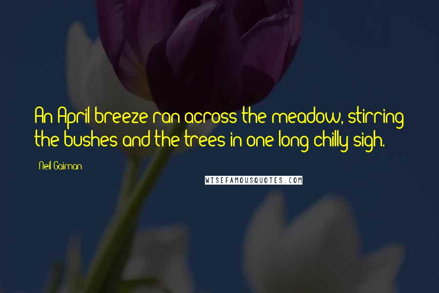 Neil Gaiman Quotes: An April breeze ran across the meadow, stirring the bushes and the trees in one long chilly sigh.