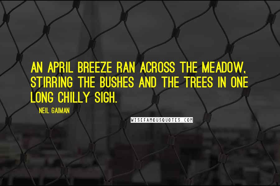 Neil Gaiman Quotes: An April breeze ran across the meadow, stirring the bushes and the trees in one long chilly sigh.