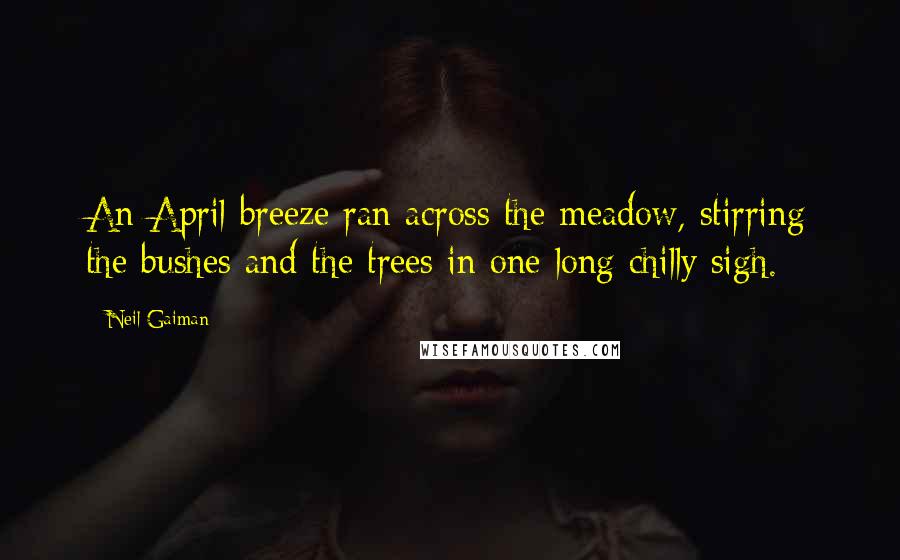 Neil Gaiman Quotes: An April breeze ran across the meadow, stirring the bushes and the trees in one long chilly sigh.