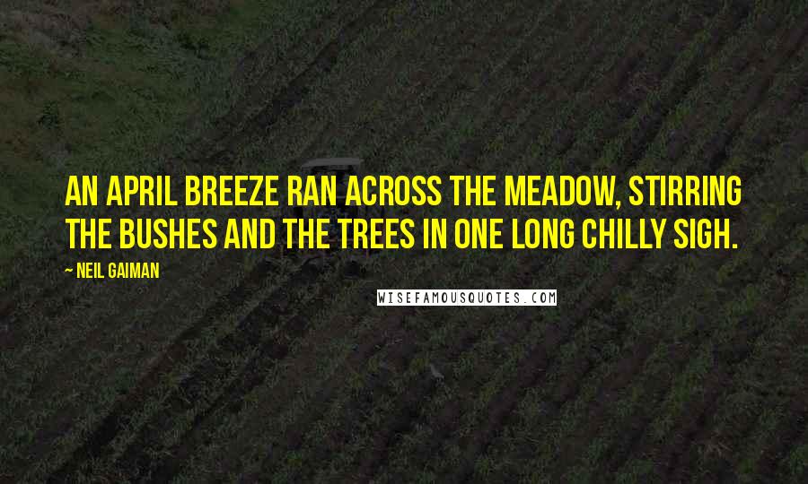 Neil Gaiman Quotes: An April breeze ran across the meadow, stirring the bushes and the trees in one long chilly sigh.