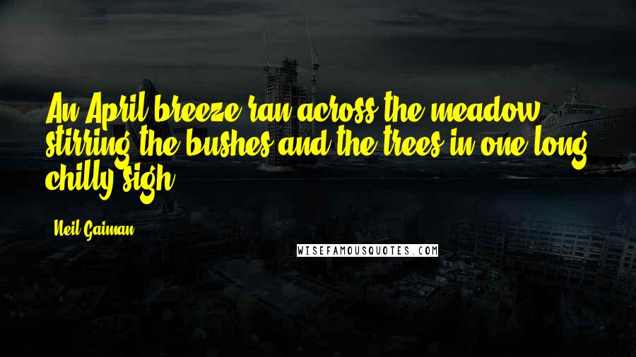 Neil Gaiman Quotes: An April breeze ran across the meadow, stirring the bushes and the trees in one long chilly sigh.