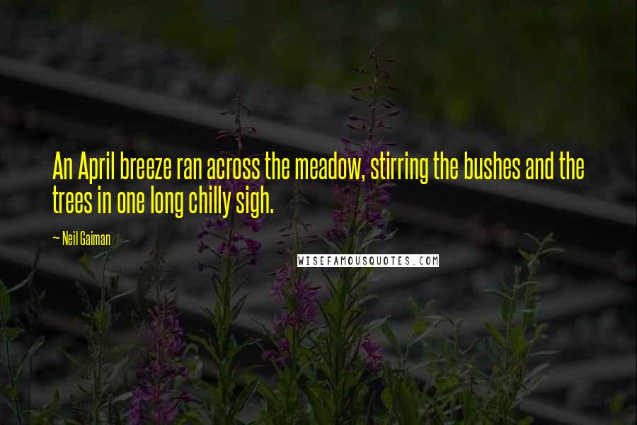 Neil Gaiman Quotes: An April breeze ran across the meadow, stirring the bushes and the trees in one long chilly sigh.