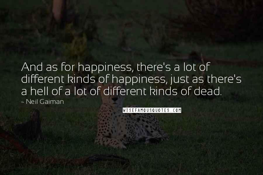 Neil Gaiman Quotes: And as for happiness, there's a lot of different kinds of happiness, just as there's a hell of a lot of different kinds of dead.