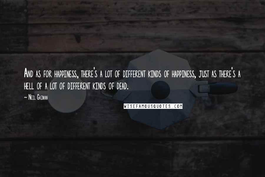 Neil Gaiman Quotes: And as for happiness, there's a lot of different kinds of happiness, just as there's a hell of a lot of different kinds of dead.
