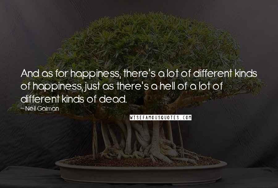 Neil Gaiman Quotes: And as for happiness, there's a lot of different kinds of happiness, just as there's a hell of a lot of different kinds of dead.
