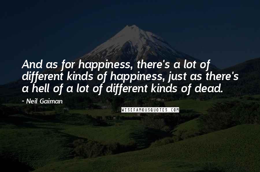 Neil Gaiman Quotes: And as for happiness, there's a lot of different kinds of happiness, just as there's a hell of a lot of different kinds of dead.