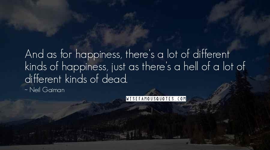 Neil Gaiman Quotes: And as for happiness, there's a lot of different kinds of happiness, just as there's a hell of a lot of different kinds of dead.
