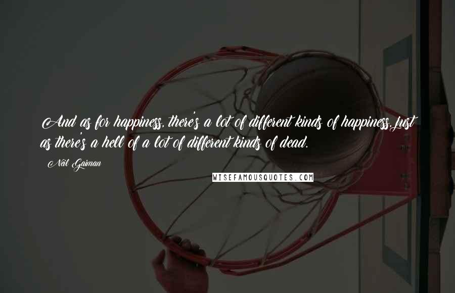 Neil Gaiman Quotes: And as for happiness, there's a lot of different kinds of happiness, just as there's a hell of a lot of different kinds of dead.