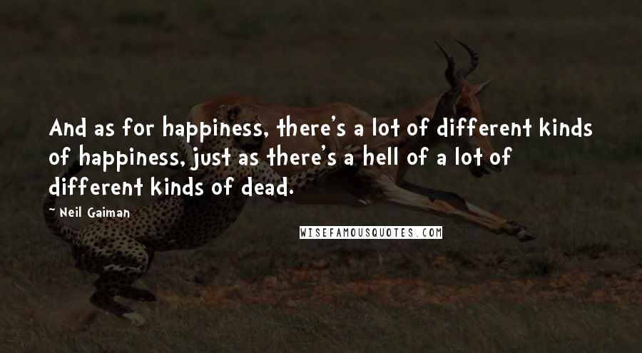 Neil Gaiman Quotes: And as for happiness, there's a lot of different kinds of happiness, just as there's a hell of a lot of different kinds of dead.