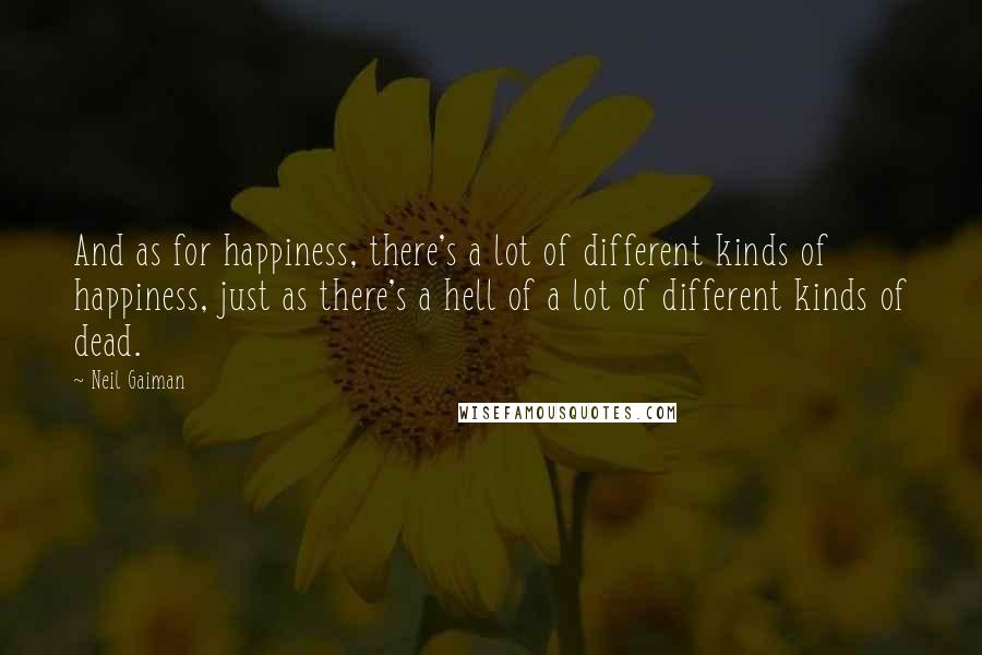 Neil Gaiman Quotes: And as for happiness, there's a lot of different kinds of happiness, just as there's a hell of a lot of different kinds of dead.