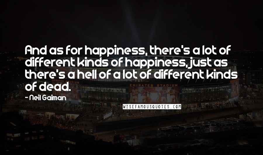 Neil Gaiman Quotes: And as for happiness, there's a lot of different kinds of happiness, just as there's a hell of a lot of different kinds of dead.