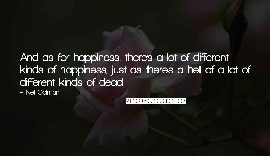 Neil Gaiman Quotes: And as for happiness, there's a lot of different kinds of happiness, just as there's a hell of a lot of different kinds of dead.