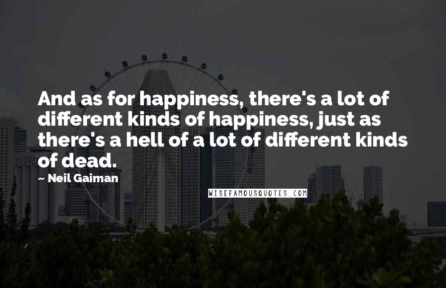 Neil Gaiman Quotes: And as for happiness, there's a lot of different kinds of happiness, just as there's a hell of a lot of different kinds of dead.