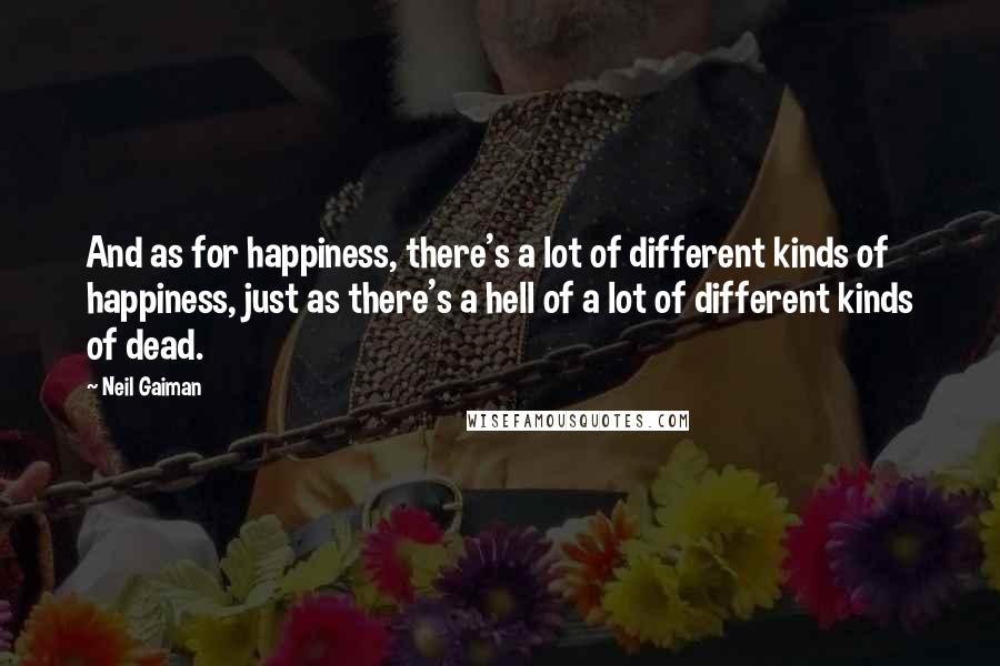 Neil Gaiman Quotes: And as for happiness, there's a lot of different kinds of happiness, just as there's a hell of a lot of different kinds of dead.