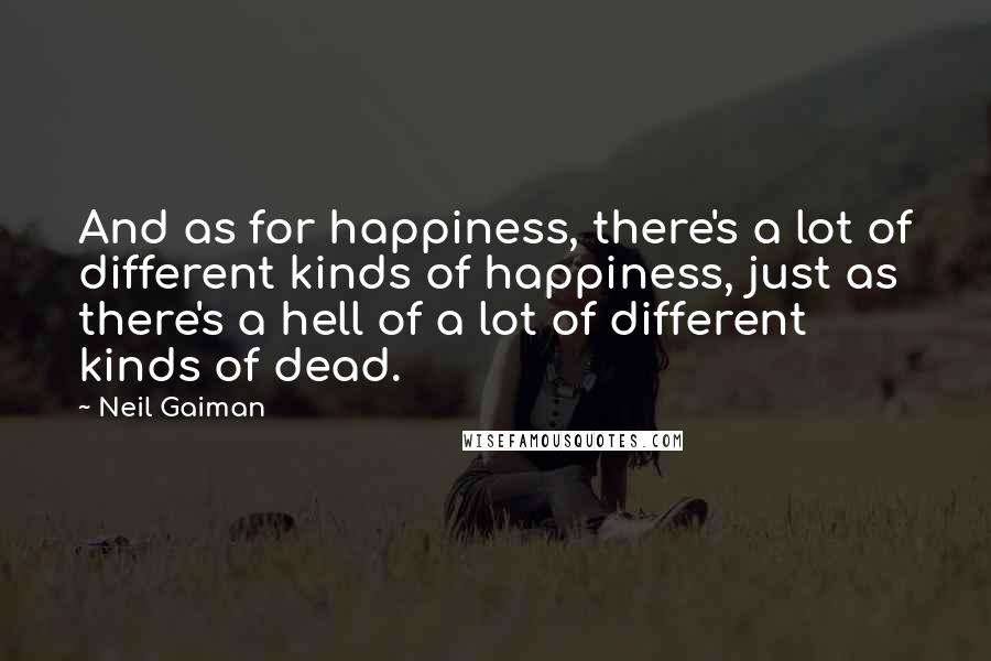 Neil Gaiman Quotes: And as for happiness, there's a lot of different kinds of happiness, just as there's a hell of a lot of different kinds of dead.