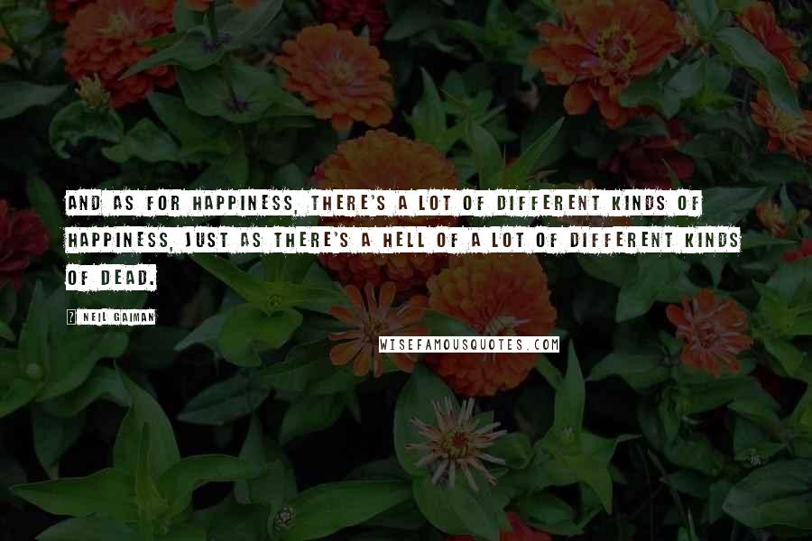 Neil Gaiman Quotes: And as for happiness, there's a lot of different kinds of happiness, just as there's a hell of a lot of different kinds of dead.