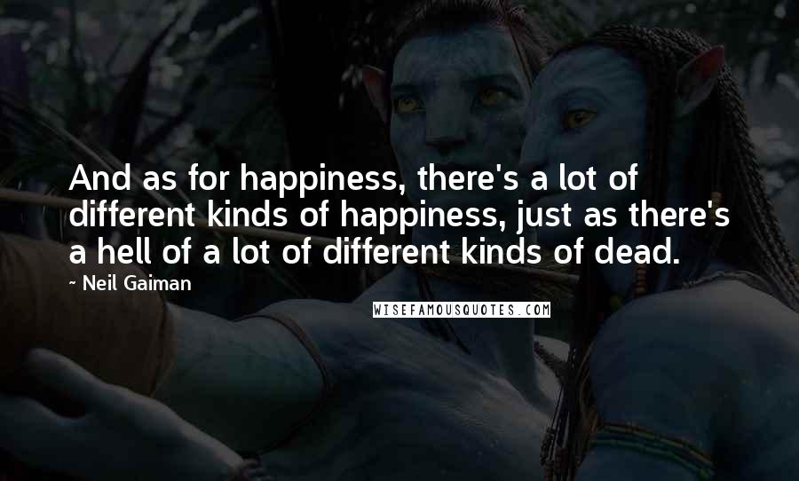 Neil Gaiman Quotes: And as for happiness, there's a lot of different kinds of happiness, just as there's a hell of a lot of different kinds of dead.