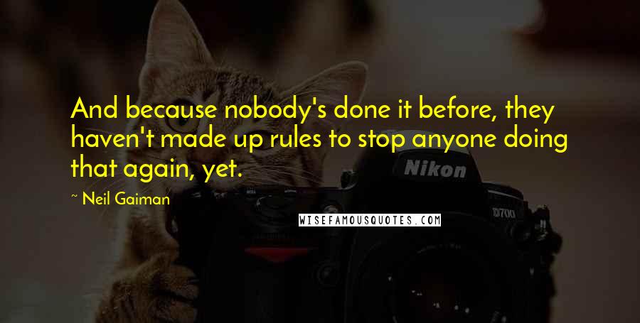 Neil Gaiman Quotes: And because nobody's done it before, they haven't made up rules to stop anyone doing that again, yet.